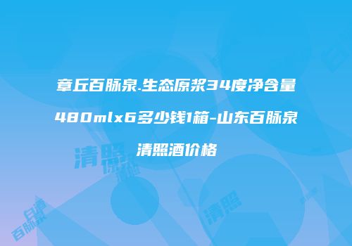 章丘百脉泉.生态原浆34度净含量480mlx6多少钱1箱-山东百脉泉清照酒价格