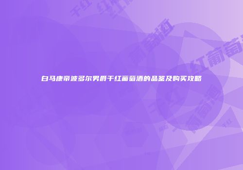 白马康帝波多尔男爵干红葡萄酒的品鉴及购买攻略