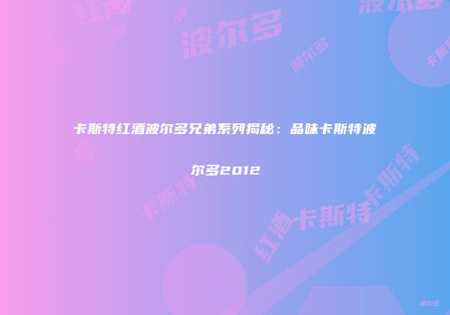 卡斯特红酒波尔多兄弟系列揭秘：品味卡斯特波尔多2012