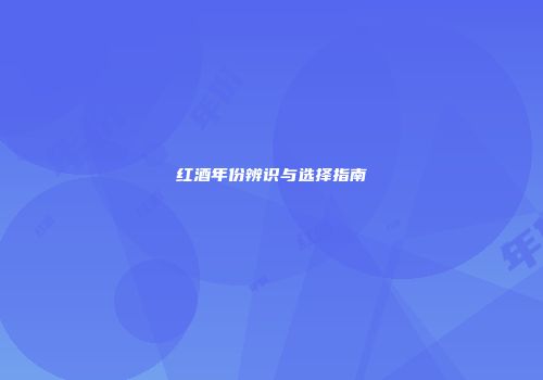 红酒年份辨识与选择指南
