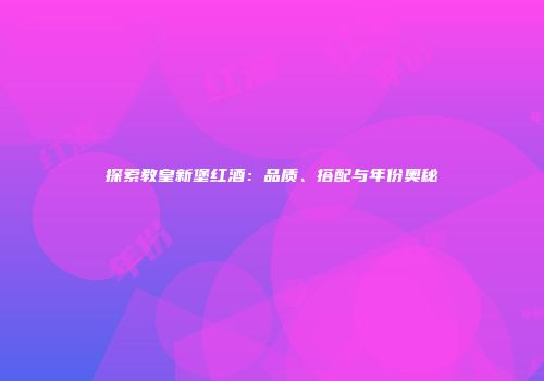 探索教皇新堡红酒：品质、搭配与年份奥秘
