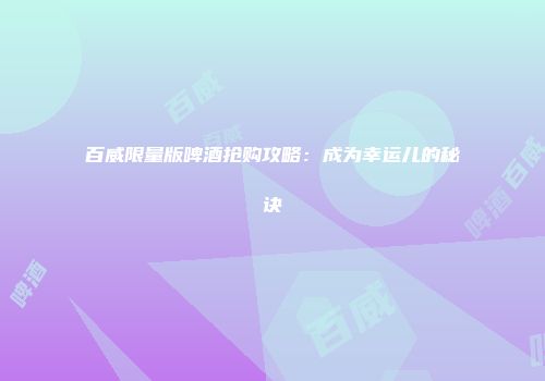 百威限量版啤酒抢购攻略：成为幸运儿的秘诀