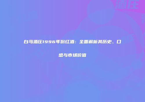 白马酒庄1996年份红酒：全面解析其历史、口感与市场价值