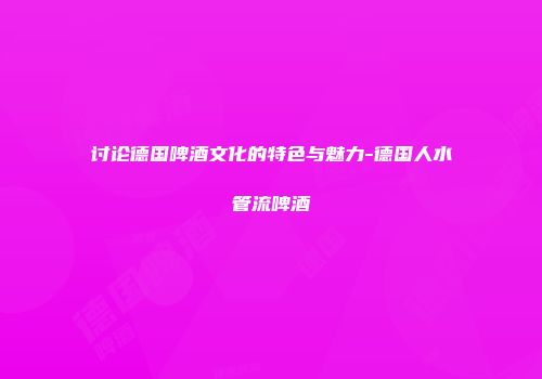 讨论德国啤酒文化的特色与魅力-德国人水管流啤酒