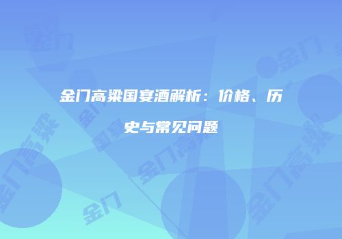 金门高粱国宴酒解析：价格、历史与常见问题