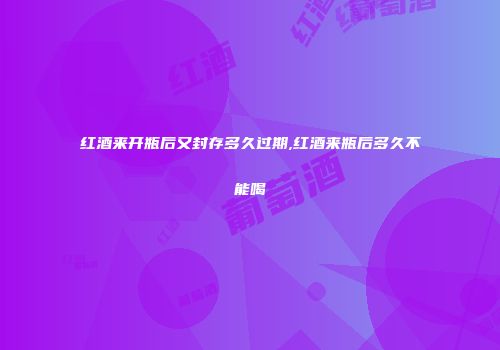 红酒来开瓶后又封存多久过期,红酒来瓶后多久不能喝