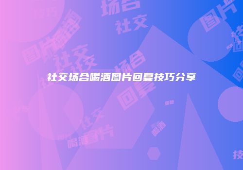 社交场合喝酒图片回复技巧分享