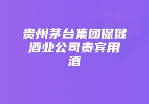 贵州茅台集团保健酒业公司贵宾用酒