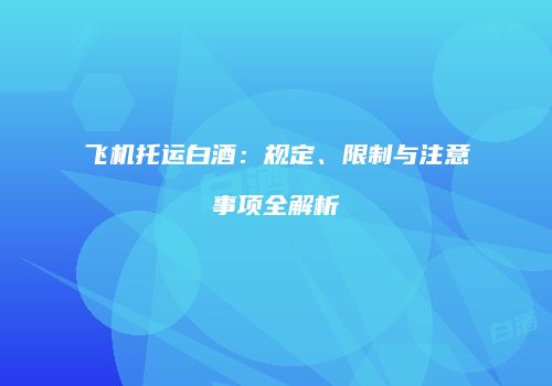 飞机托运白酒：规定、限制与注意事项全解析