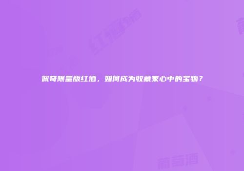 佩奇限量版红酒，如何成为收藏家心中的宝物？