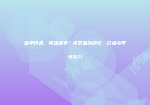 百年传承，风味独享：黄家酒的历史、价格与市场魅力