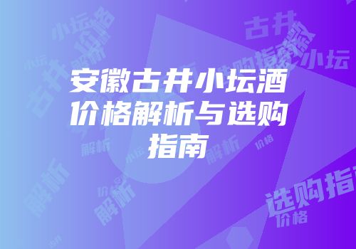 安徽古井小坛酒价格解析与选购指南