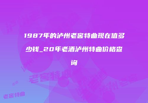 1987年的泸州老窖特曲现在值多少钱_20年老酒泸州特曲价格查询