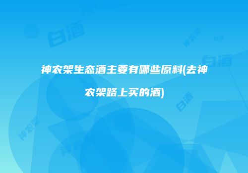 神农架生态酒主要有哪些原料(去神农架路上买的酒)
