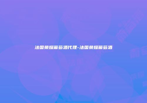 法国荣耀葡萄酒代理-法国荣耀葡萄酒
