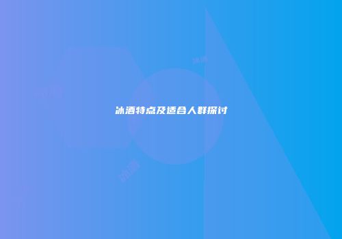 冰酒特点及适合人群探讨