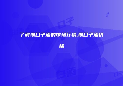 了解坝口子酒的市场行情,坝口子酒价格