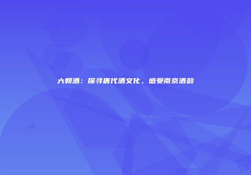 六朝酒：探寻唐代酒文化，感受南京酒韵