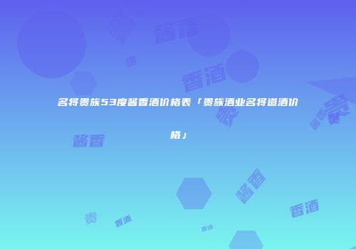 名将贵族53度酱香酒价格表「贵族酒业名将道酒价格」