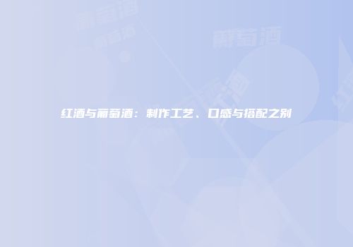 红酒与葡萄酒：制作工艺、口感与搭配之别