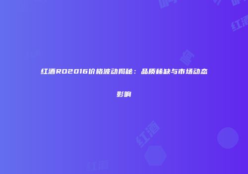 红酒RO2016价格波动揭秘：品质稀缺与市场动态影响