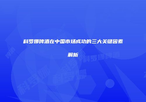 科罗娜啤酒在中国市场成功的三大关键因素解析