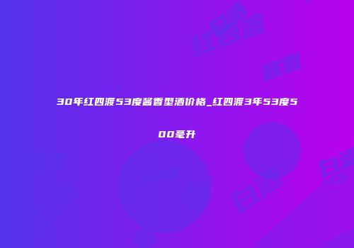 30年红四渡53度酱香型酒价格_红四渡3年53度500毫升