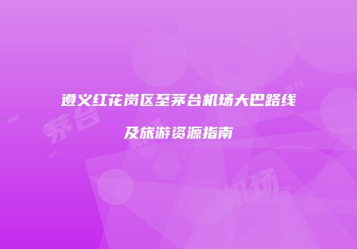 遵义红花岗区至茅台机场大巴路线及旅游资源指南