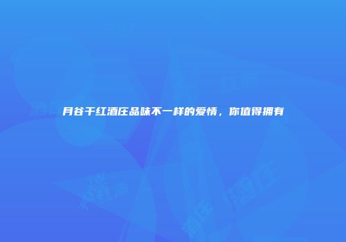月谷干红酒庄品味不一样的爱情，你值得拥有