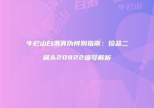 牛栏山白酒真伪辨别指南：珍品二锅头20822编号解析