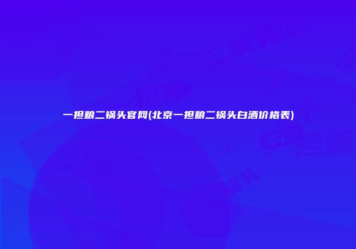 一担粮二锅头官网(北京一担粮二锅头白酒价格表)
