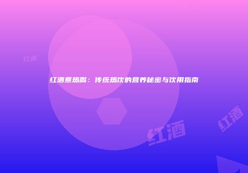 红酒煮热喝：传统热饮的营养秘密与饮用指南