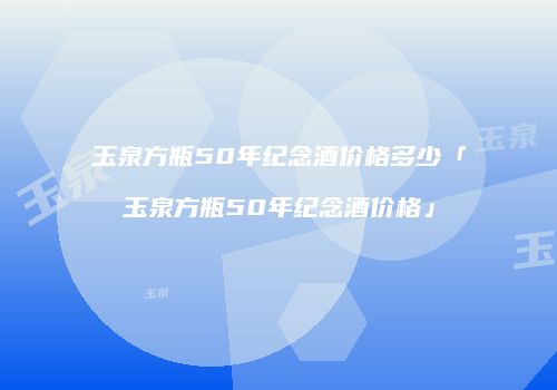 玉泉方瓶50年纪念酒价格多少「玉泉方瓶50年纪念酒价格」