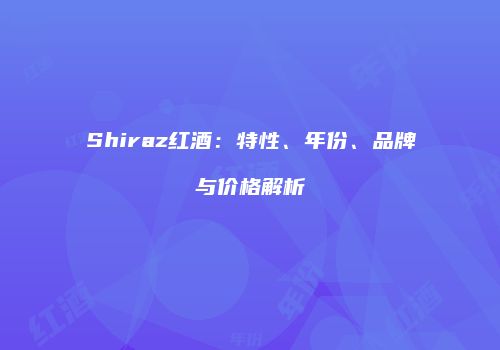 Shiraz红酒：特性、年份、品牌与价格解析