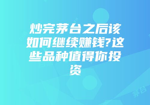 炒完茅台之后该如何继续赚钱?这些品种值得你投资