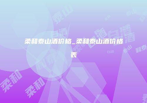 柔和泰山酒价格_柔和泰山酒价格表
