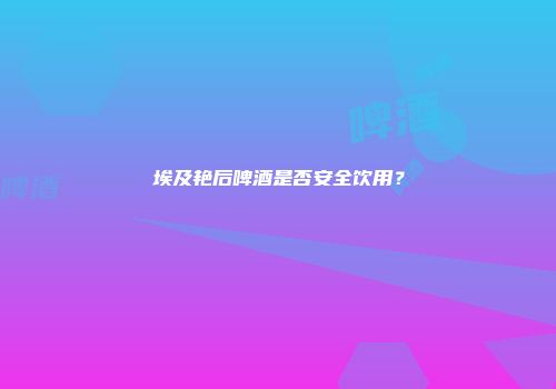 埃及艳后啤酒是否安全饮用？