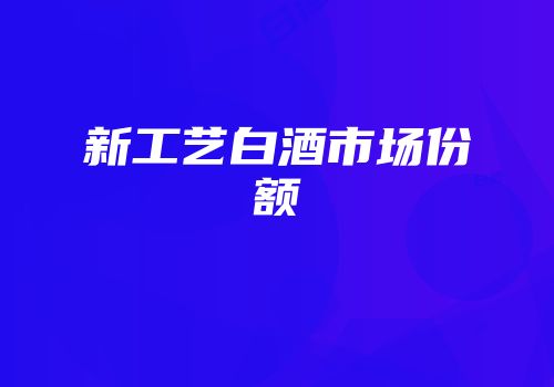 新工艺白酒市场份额