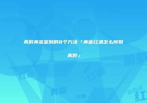 真假奔富鉴别的8个方法「奔富红酒怎么辨别真假」
