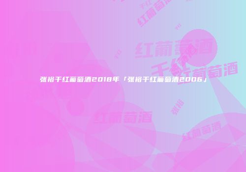 张裕干红葡萄酒2018年「张裕干红葡萄酒2006」