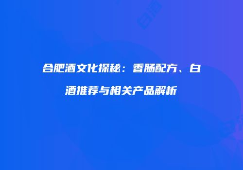 合肥酒文化探秘：香肠配方、白酒推荐与相关产品解析