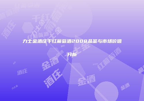 力士金酒庄干红葡萄酒2008品鉴与市场价值分析