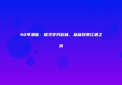 40年酒窖：探寻岁月韵味，品味珍贵红酒之旅