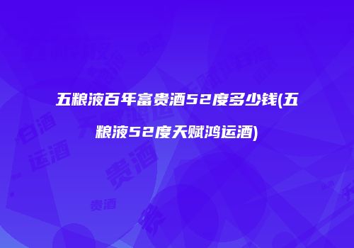 五粮液百年富贵酒52度多少钱(五粮液52度天赋鸿运酒)