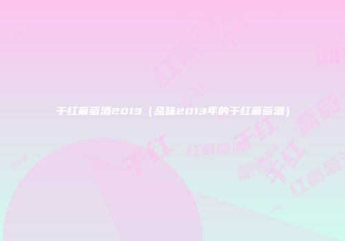 干红葡萄酒2013（品味2013年的干红葡萄酒）