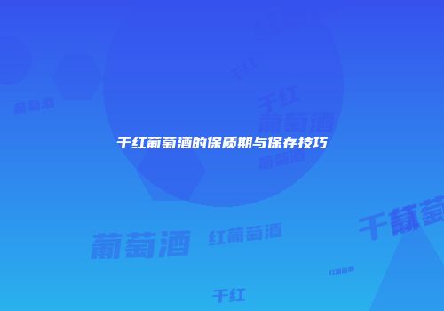 干红葡萄酒的保质期与保存技巧
