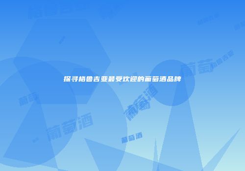 探寻格鲁吉亚最受欢迎的葡萄酒品牌