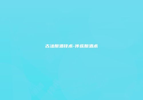 古法酿酒技术-传统酿酒术