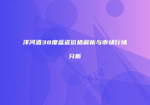洋河酒38度蓝瓷价格解析与市场行情分析