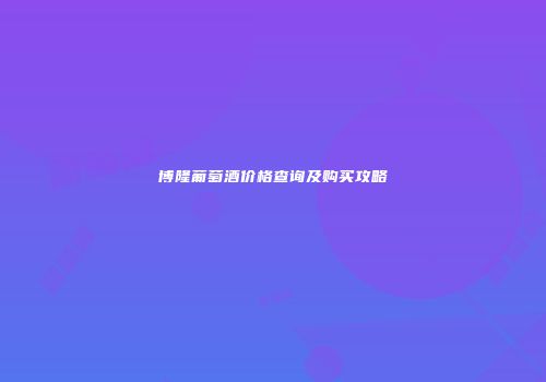 博隆葡萄酒价格查询及购买攻略
